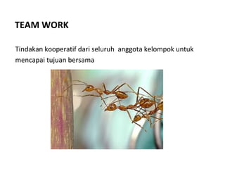 TEAM WORK
Tindakan kooperatif dari seluruh anggota kelompok untuk
mencapai tujuan bersama
 