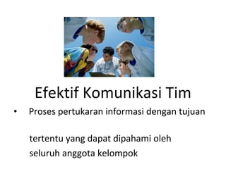 Efektif Komunikasi Tim
• Proses pertukaran informasi dengan tujuan
tertentu yang dapat dipahami oleh
seluruh anggota kelompok
 