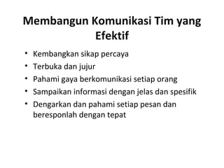 Membangun Komunikasi Tim yang
Efektif
• Kembangkan sikap percaya
• Terbuka dan jujur
• Pahami gaya berkomunikasi setiap orang
• Sampaikan informasi dengan jelas dan spesifik
• Dengarkan dan pahami setiap pesan dan
beresponlah dengan tepat
 