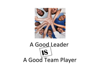 A Good Leader
A Good Team Player
IS
 