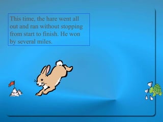 This time, the hare went all out and ran without stopping from start to finish. He won by several miles.  
