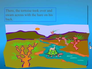 There, the tortoise took over and swam across with the hare on his back.  