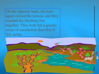 On the opposite bank, the hare again carried the tortoise and they reached the finishing line together. They both felt a greater sense of satisfaction than they'd felt earlier.  