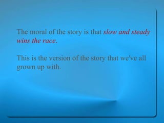 The moral of the story is that   slow and steady wins the race .   This is the version of the story that we've all grown up with.   