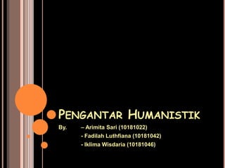 PENGANTAR HUMANISTIK
By.

– Arimita Sari (10181022)
- Fadilah Luthfiana (10181042)
- Iklima Wisdaria (10181046)

 
