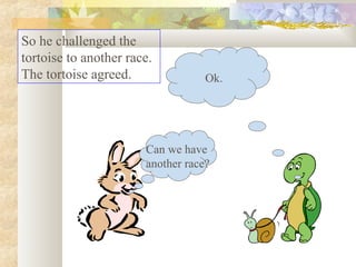 So he challenged the
tortoise to another race.
The tortoise agreed.

Ok.

Can we have
another race?

 