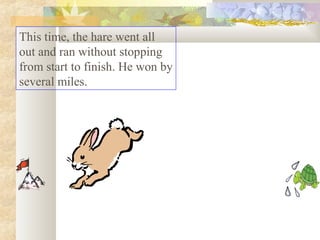 This time, the hare went all
out and ran without stopping
from start to finish. He won by
several miles.

 