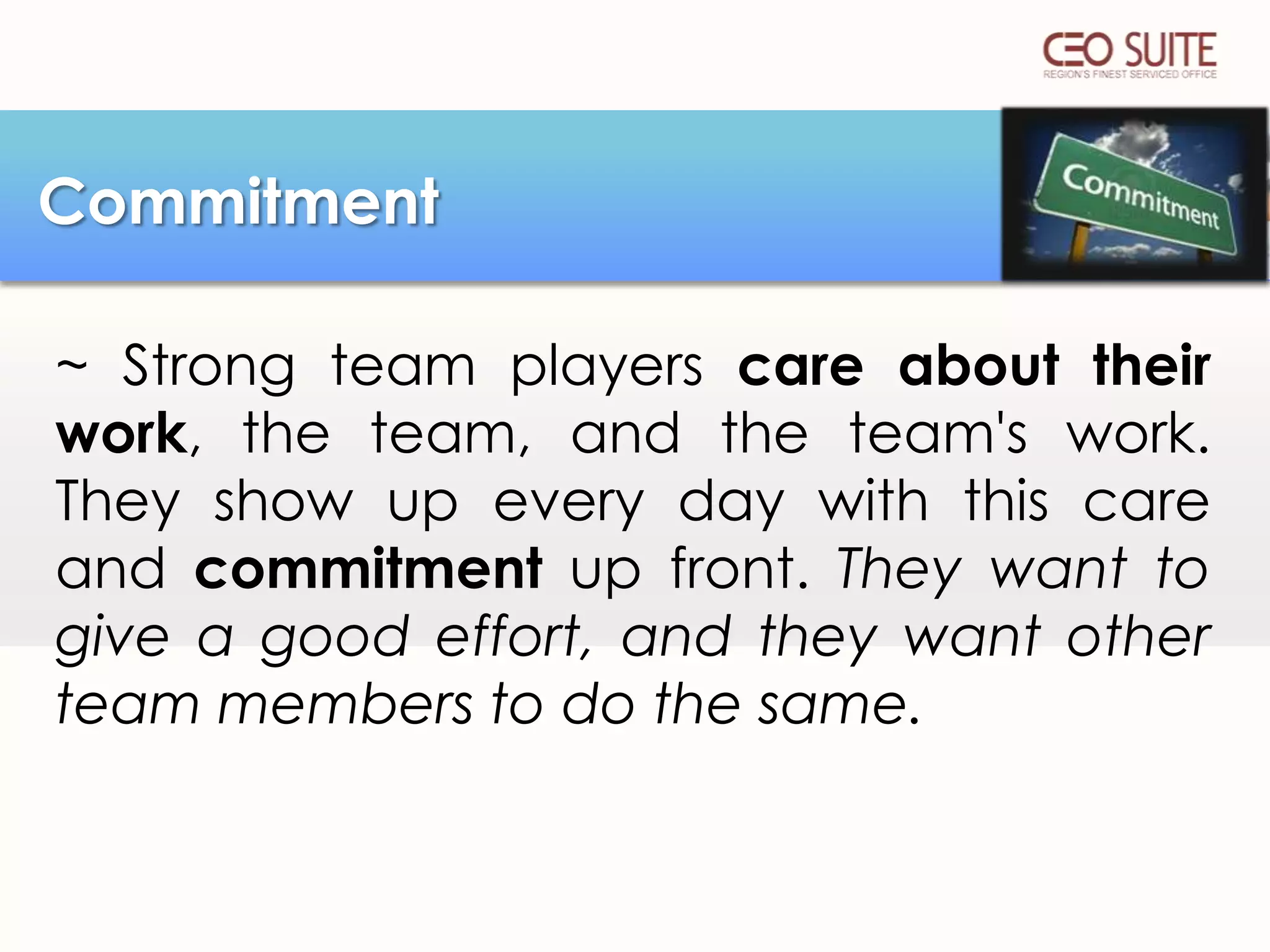 Commitment
~ Strong team players care about their
work, the team, and the team's work.
They show up every day with this care
and commitment up front. They want to
give a good effort, and they want other
team members to do the same.

 