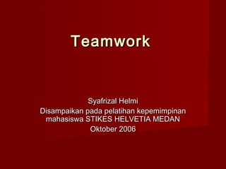 Teamwork

Syafrizal Helmi
Disampaikan pada pelatihan kepemimpinan
mahasiswa STIKES HELVETIA MEDAN
Oktober 2006

 