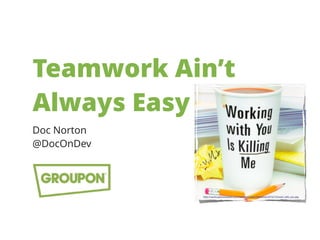 Teamwork Ain’t
Always Easy
Doc Norton
@DocOnDev
http://cache.gawkerassets.com/assets/images/lifehacker/2010/12/work_with_you.jpg
 