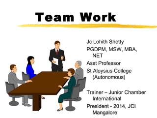 Team Work
Jc Lohith Shetty
PGDPM, MSW, MBA,
NET
Asst Professor
St Aloysius College
(Autonomous)
Trainer – Junior Chamber
International
President - 2014, JCIPresident - 2014, JCI
MangaloreMangalore
 
