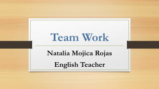 Team Work
Natalia Mojica Rojas
English Teacher
 