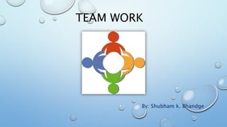 TEAM WORK 
By: Shubham k. Bhandge 
 