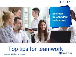 because with Banner you can 
because with Banner you can 
be smart 
be confident 
be inspired 
Top tips for teamwork 
 