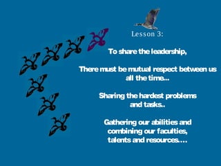 Lesson 3:
To sharetheleadership,
Theremust bemutual respect between us
all thetime...
Sharing thehardest problems
and tasks..
Gathering our abilitiesand
combining our faculties,
talentsand resources….
 