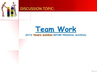 DISCUSSION TOPIC:
Team Work
(PUTS TEAM’S SUCCESSTEAM’S SUCCESS BEFORE PERSONAL SUCCESS)
 