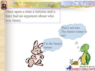 Once upon a time a tortoise and a
hare had an argument about who
was faster.
I’m the fastest
runner.
That’s not true.
The fastest runner is
me!
 