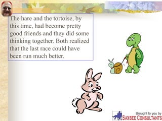 The hare and the tortoise, by
this time, had become pretty
good friends and they did some
thinking together. Both realized
that the last race could have
been run much better.
 