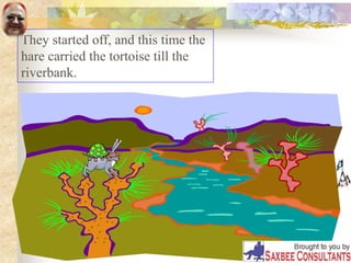 They started off, and this time the
hare carried the tortoise till the
riverbank.
 