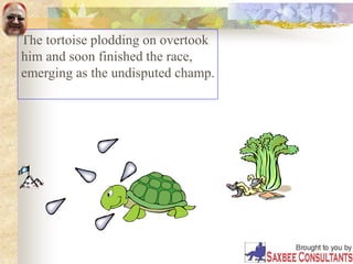 The tortoise plodding on overtook
him and soon finished the race,
emerging as the undisputed champ.
 