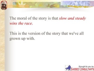 The moral of the story is that slow and steady
wins the race.
This is the version of the story that we've all
grown up with.
 