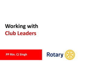PP Rtn. CJ Singh
Working with
Club Leaders
 