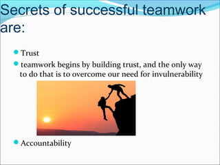 Secrets of successful teamwork
are:
Trust
teamwork begins by building trust, and the only way
to do that is to overcome our need for invulnerability
Accountability