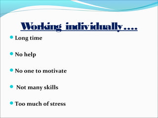 Working individually….
Long time
No help
No one to motivate
Not many skills
Too much of stress