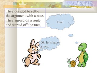 Ok, let’s have
a race.
Fine!
They decided to settle
the argument with a race.
They agreed on a route
and started off the race.
 