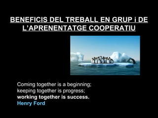 Coming together is a beginning;  keeping together is progress;  working together is success.  Henry Ford     BENEFICIS DEL TREBALL EN GRUP i DE L’APRENENTATGE COOPERATIU 