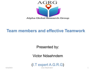 Team members and effective Teamwork
Presented by:
Victor Ndaahndem
(I.T expert A.G.R.G)
4/16/2023 1
victor Ndaahndem
 