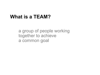 1
What is a TEAM?
a group of people working
together to achieve
a common goal
 