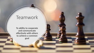 Teamwork
To ability to cooperate
and communicate
effectively with others
to achieve a common
goal
 