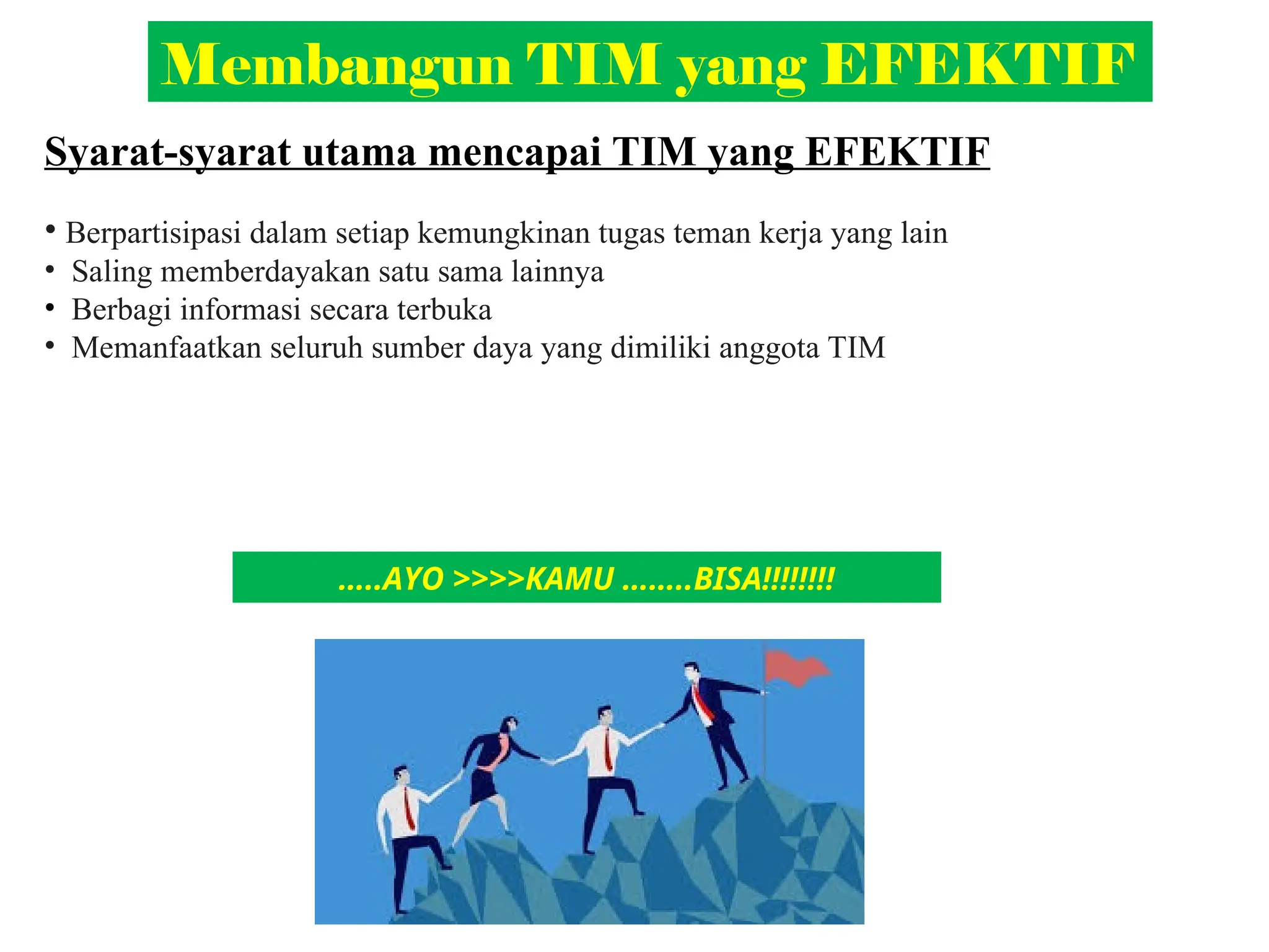 Membangun TIM yang EFEKTIF
Syarat-syarat utama mencapai TIM yang EFEKTIF
• Berpartisipasi dalam setiap kemungkinan tugas teman kerja yang lain
• Saling memberdayakan satu sama lainnya
• Berbagi informasi secara terbuka
• Memanfaatkan seluruh sumber daya yang dimiliki anggota TIM
…..AYO >>>>KAMU ……..BISA!!!!!!!!
 