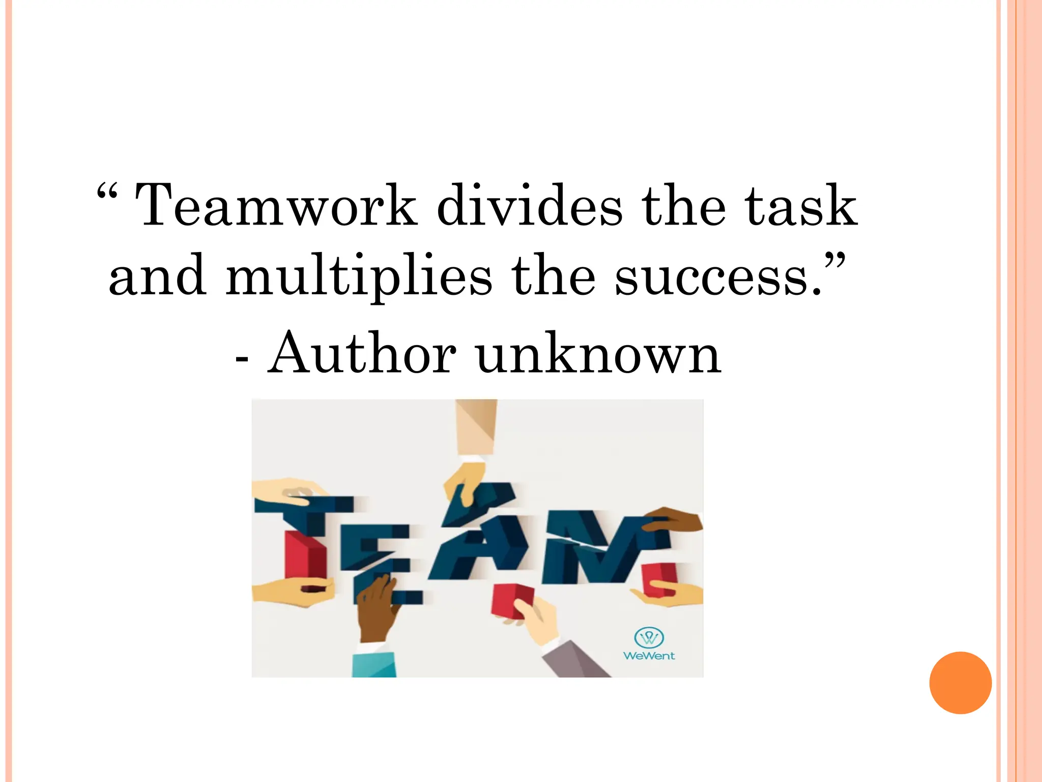 “ Teamwork divides the task
and multiplies the success.”
- Author unknown
 