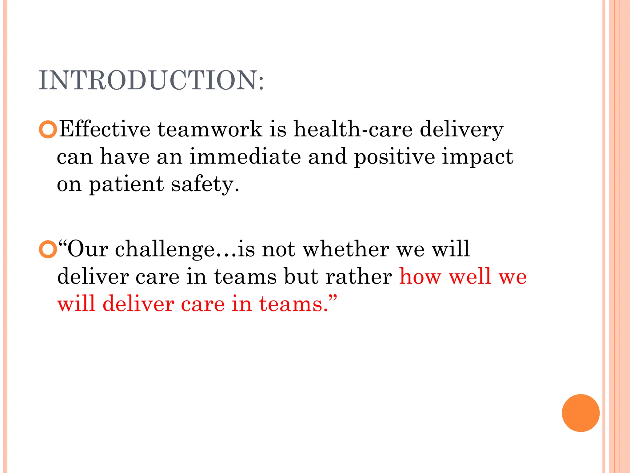 INTRODUCTION:
🞆Effective teamwork is health-care delivery
can have an immediate and positive impact
on patient safety.
🞆“Our challenge…is not whether we will
deliver care in teams but rather how well we
will deliver care in teams.”
 