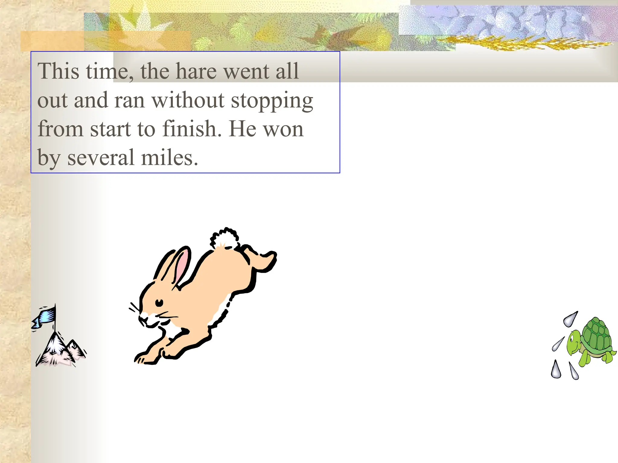 This time, the hare went all
out and ran without stopping
from start to finish. He won
by several miles.
 
