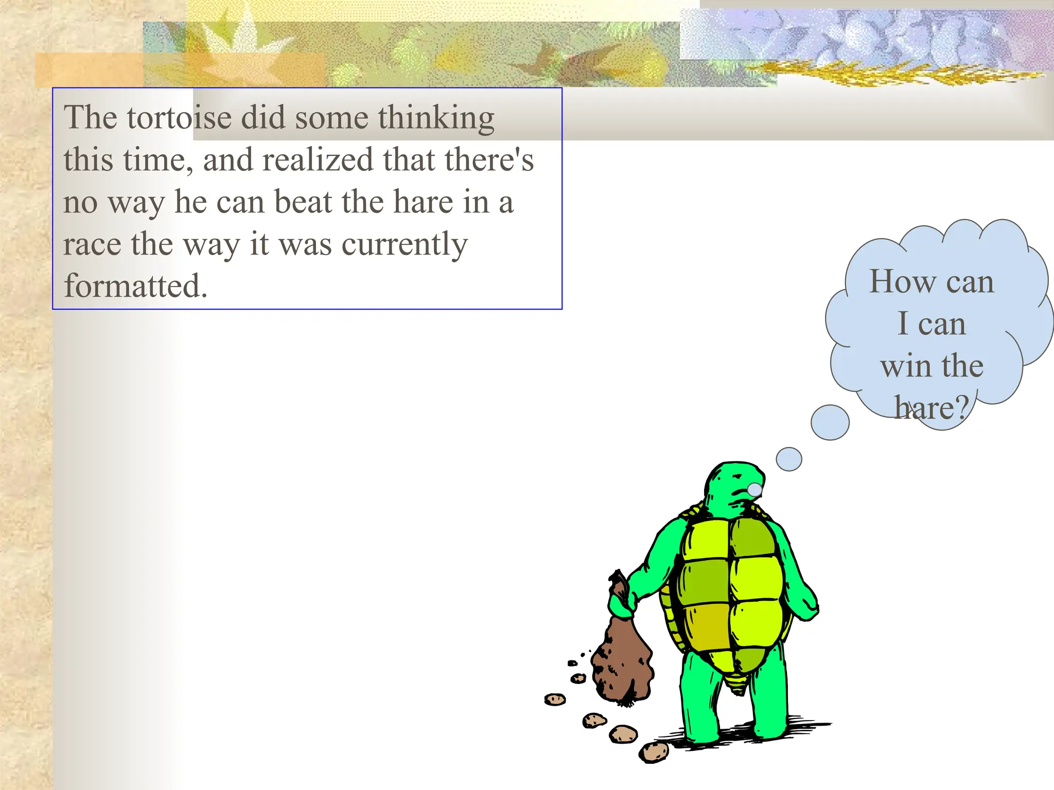 The tortoise did some thinking
this time, and realized that there's
no way he can beat the hare in a
race the way it was currently
formatted. How can
I can
win the
hare?
 