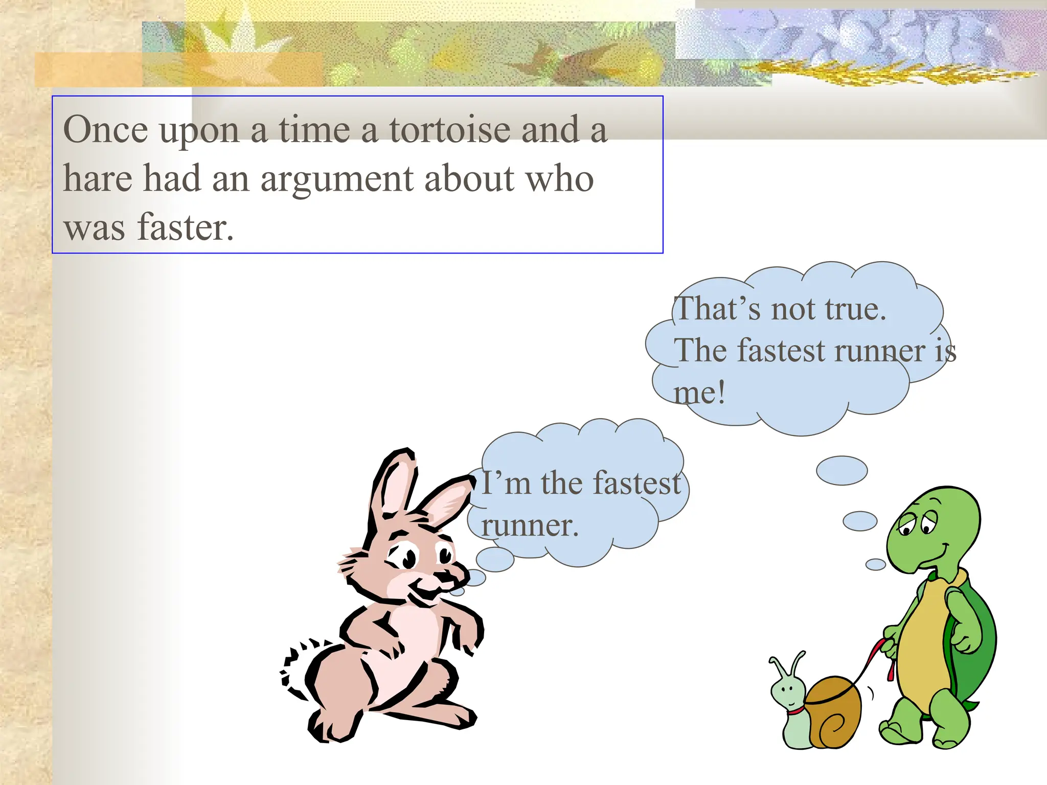 Once upon a time a tortoise and a
hare had an argument about who
was faster.
I’m the fastest
runner.
That’s not true.
The fastest runner is
me!
 