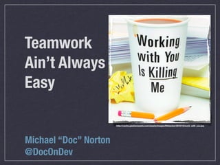 Teamwork
Ain’t Always
Easy

                       http://cache.gawkerassets.com/assets/images/lifehacker/2010/12/work_with_you.jpg




Michael “Doc” Norton
@DocOnDev
 