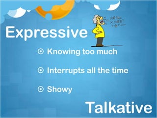 Expressive
    Knowing too much

    Interrupts all the time

    Showy

                Talkative
 
