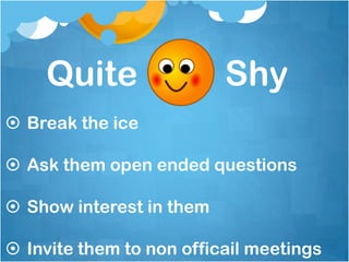 Quite                 Shy
 Break the ice

 Ask them open ended questions

 Show interest in them

 Invite them to non officail meetings
 