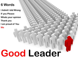 6 Words
I Admit I did Wrong
If you Please
Whats your opinion
Thank you
I am proud of You
We




Good Leader
 