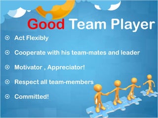 Good Team Player
 Act Flexibly

 Cooperate with his team-mates and leader

 Motivator , Appreciator!

 Respect all team-members

 Committed!
 