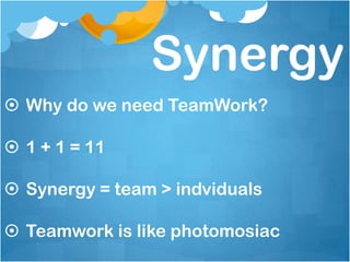 Synergy
 Why do we need TeamWork?

 1 + 1 = 11

 Synergy = team > indviduals

 Teamwork is like photomosiac
 