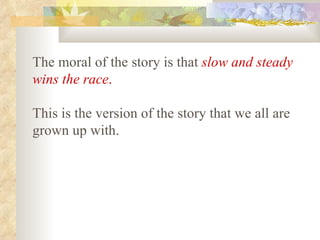 The moral of the story is that   slow and steady wins the race .   This is the version of the story that we all are grown up with.   
