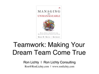 Teamwork: Making Your
Dream Team Come True
Ron Lichty | Ron Lichty Consulting
Ron@RonLichty.com | www.ronlichty.com
 