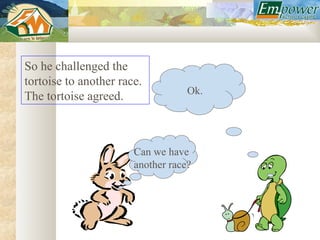 So he challenged the
tortoise to another race.
                                   Ok.
The tortoise agreed.



                       Can we have
                       another race?
 