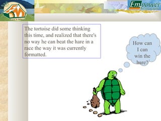 The tortoise did some thinking
this time, and realized that there's
no way he can beat the hare in a       How can
race the way it was currently           I can
formatted.                             win the
                                        hare?
 
