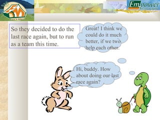 So they decided to do the         Great! I think we
last race again, but to run       could do it much
                                  better, if we two
as a team this time.
                                  help each other.



                              Hi, buddy. How
                              about doing our last
                              race again?
 